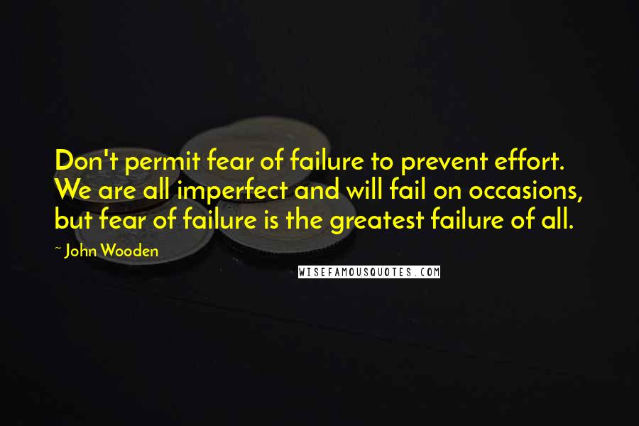 John Wooden Quotes: Don't permit fear of failure to prevent effort. We are all imperfect and will fail on occasions, but fear of failure is the greatest failure of all.