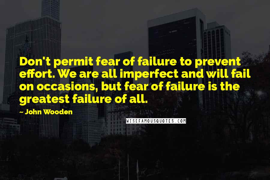 John Wooden Quotes: Don't permit fear of failure to prevent effort. We are all imperfect and will fail on occasions, but fear of failure is the greatest failure of all.