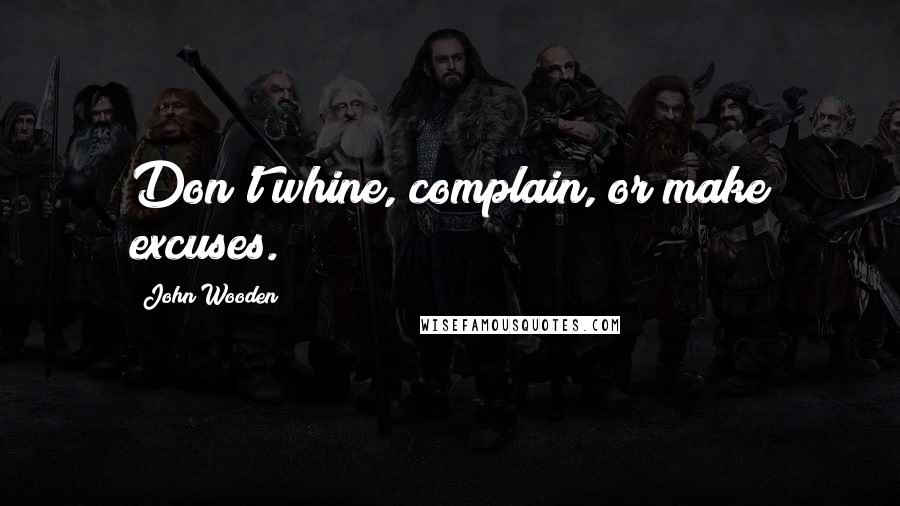 John Wooden Quotes: Don't whine, complain, or make excuses.