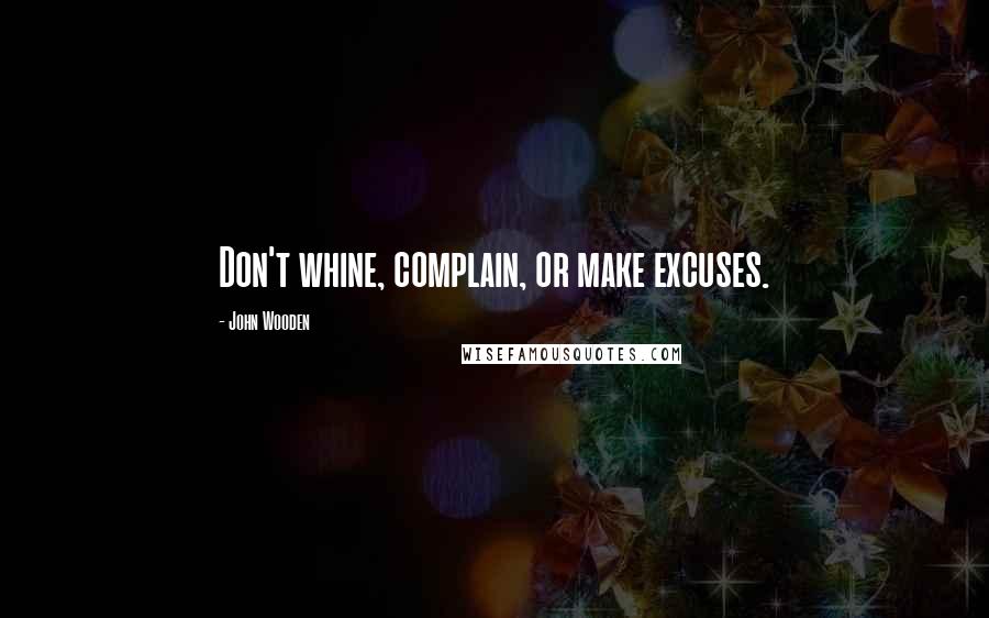 John Wooden Quotes: Don't whine, complain, or make excuses.