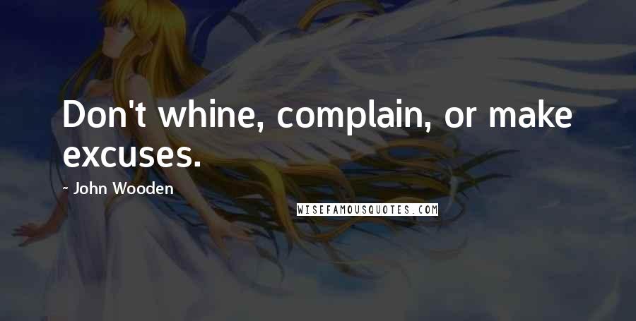 John Wooden Quotes: Don't whine, complain, or make excuses.
