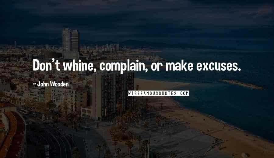 John Wooden Quotes: Don't whine, complain, or make excuses.