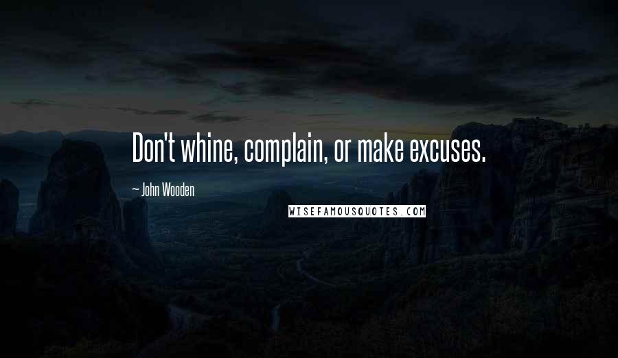 John Wooden Quotes: Don't whine, complain, or make excuses.