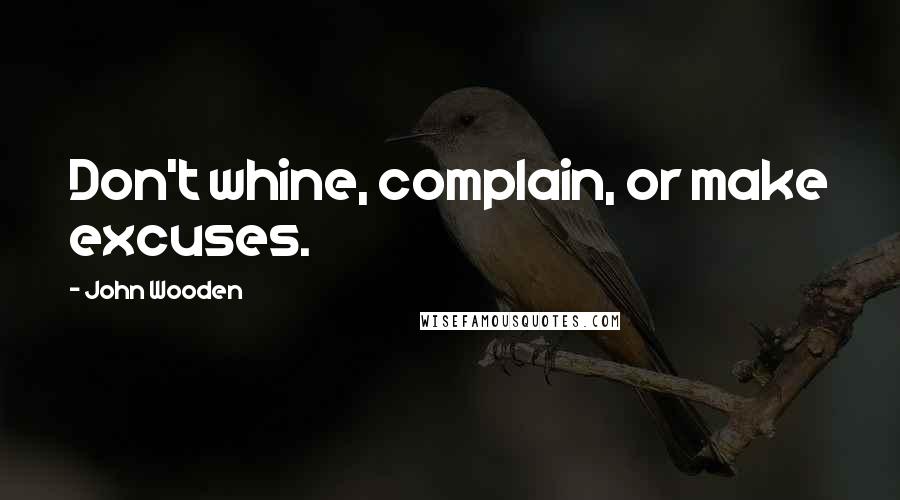 John Wooden Quotes: Don't whine, complain, or make excuses.