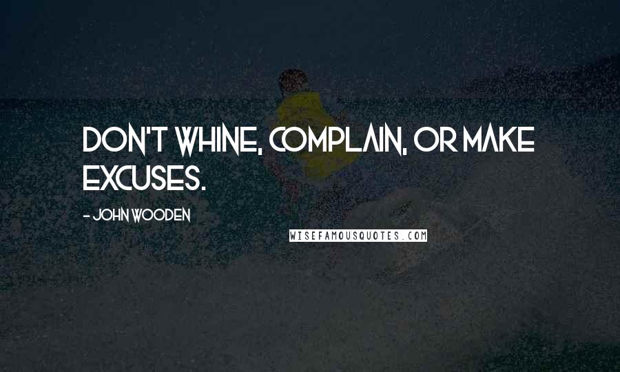 John Wooden Quotes: Don't whine, complain, or make excuses.