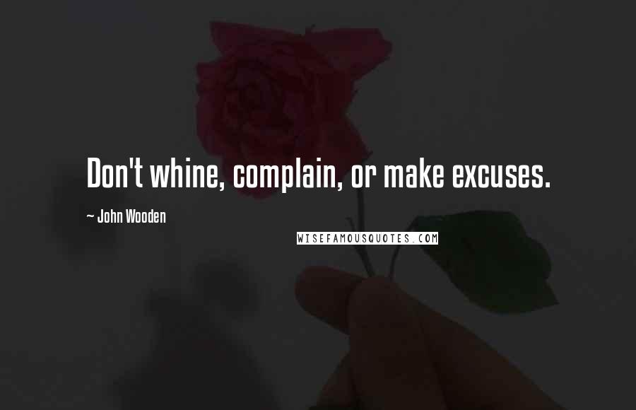 John Wooden Quotes: Don't whine, complain, or make excuses.