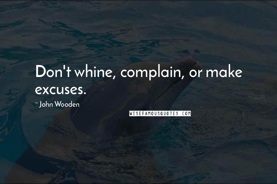 John Wooden Quotes: Don't whine, complain, or make excuses.