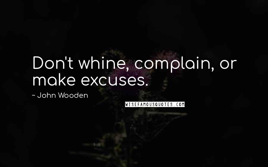 John Wooden Quotes: Don't whine, complain, or make excuses.