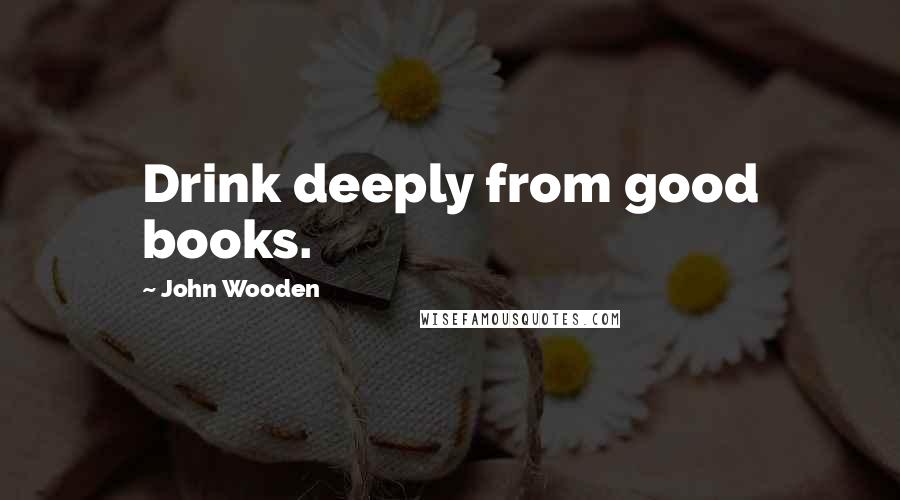 John Wooden Quotes: Drink deeply from good books.