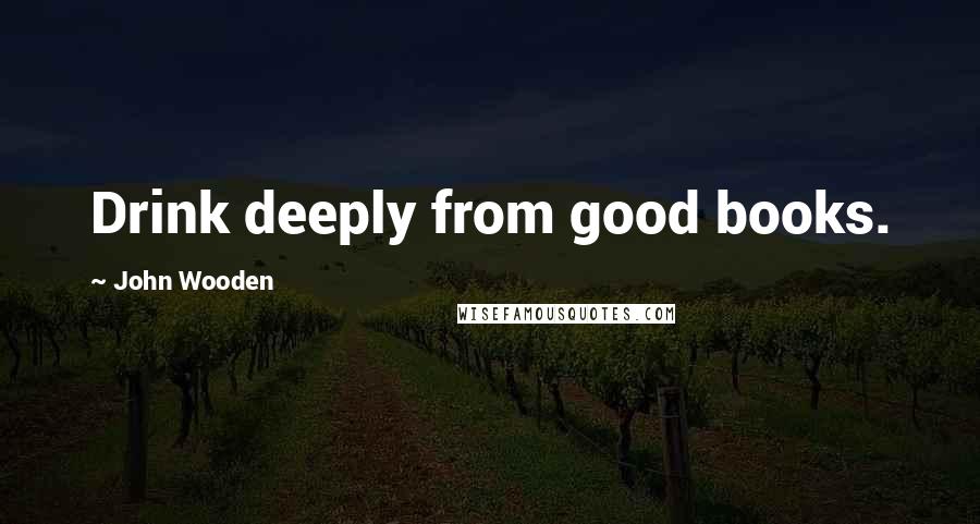 John Wooden Quotes: Drink deeply from good books.