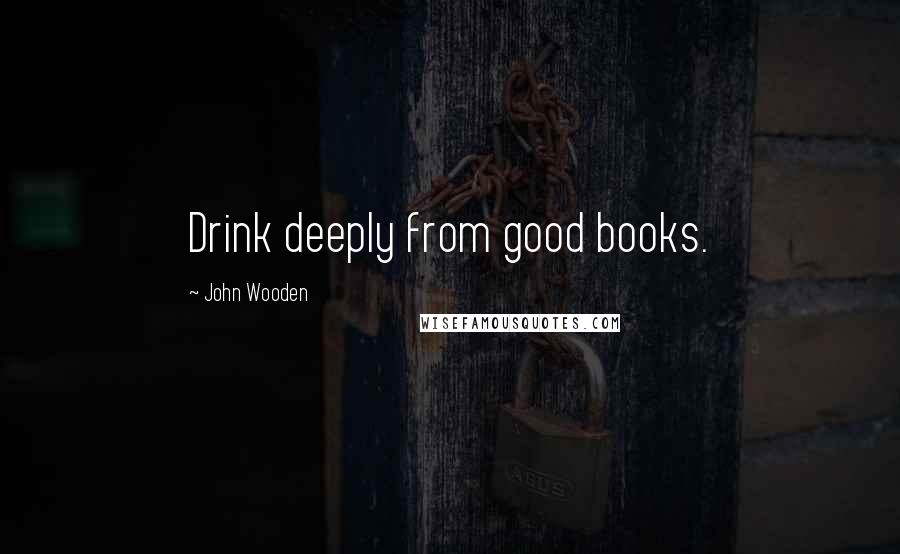 John Wooden Quotes: Drink deeply from good books.