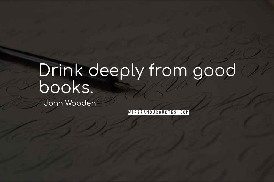 John Wooden Quotes: Drink deeply from good books.