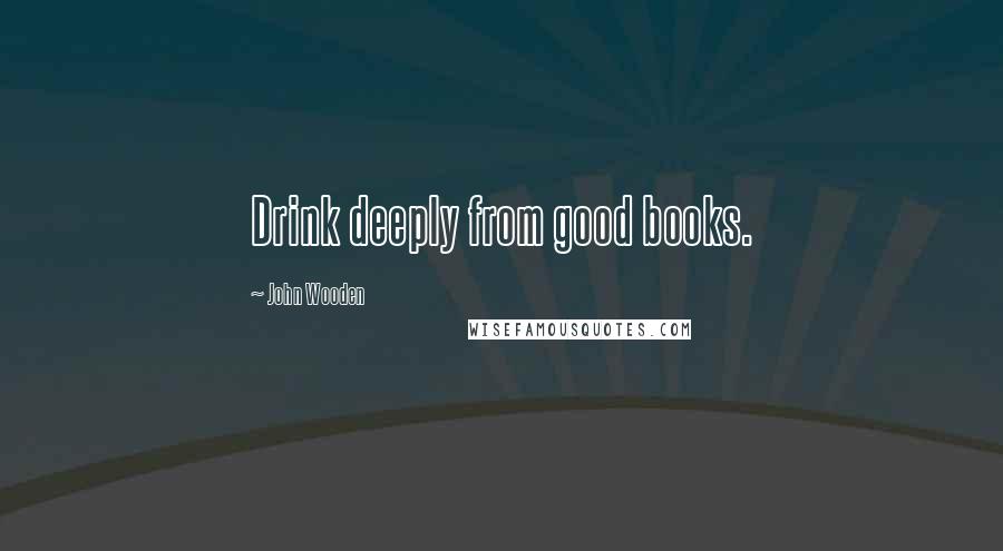 John Wooden Quotes: Drink deeply from good books.