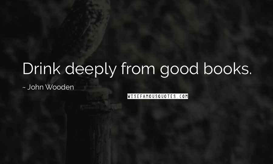 John Wooden Quotes: Drink deeply from good books.