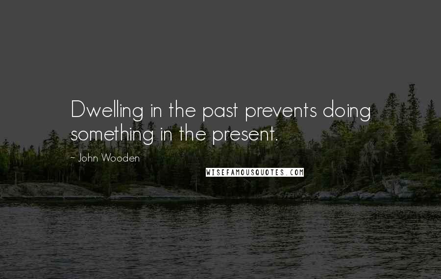 John Wooden Quotes: Dwelling in the past prevents doing something in the present.