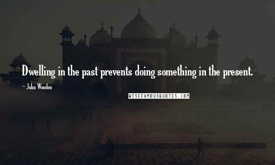 John Wooden Quotes: Dwelling in the past prevents doing something in the present.