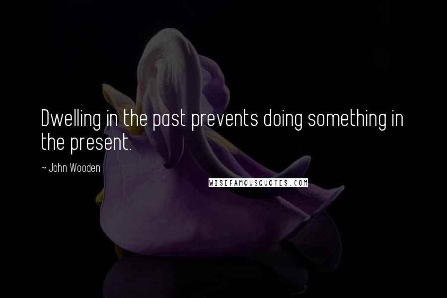 John Wooden Quotes: Dwelling in the past prevents doing something in the present.