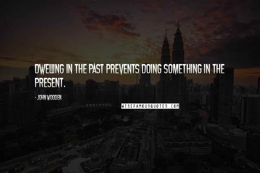 John Wooden Quotes: Dwelling in the past prevents doing something in the present.