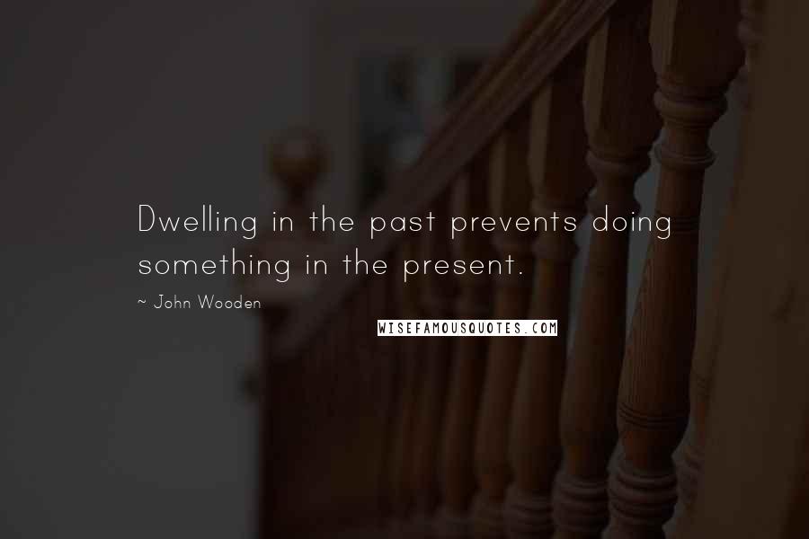 John Wooden Quotes: Dwelling in the past prevents doing something in the present.