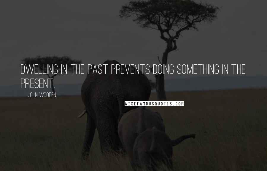 John Wooden Quotes: Dwelling in the past prevents doing something in the present.