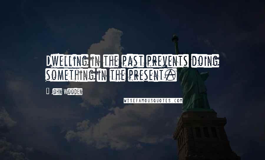 John Wooden Quotes: Dwelling in the past prevents doing something in the present.