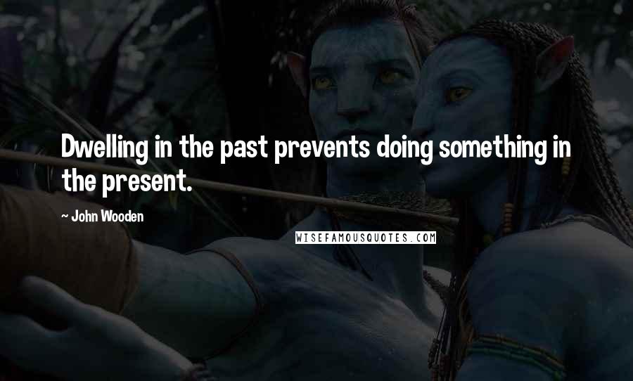 John Wooden Quotes: Dwelling in the past prevents doing something in the present.