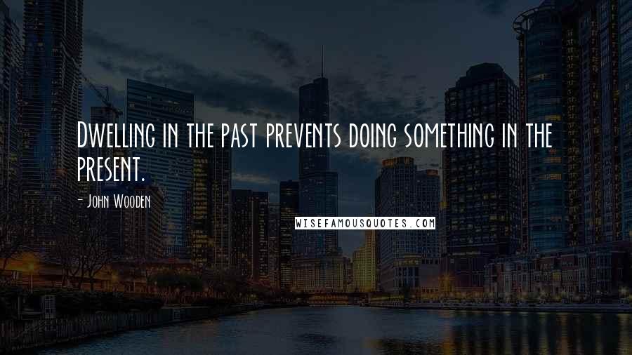 John Wooden Quotes: Dwelling in the past prevents doing something in the present.