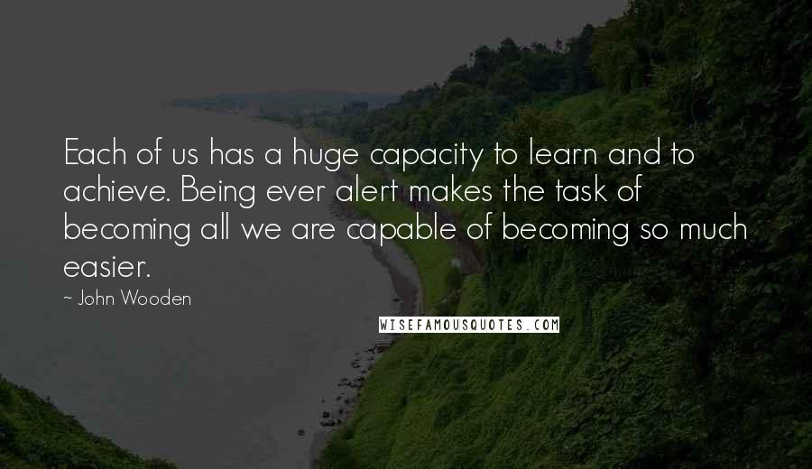 John Wooden Quotes: Each of us has a huge capacity to learn and to achieve. Being ever alert makes the task of becoming all we are capable of becoming so much easier.