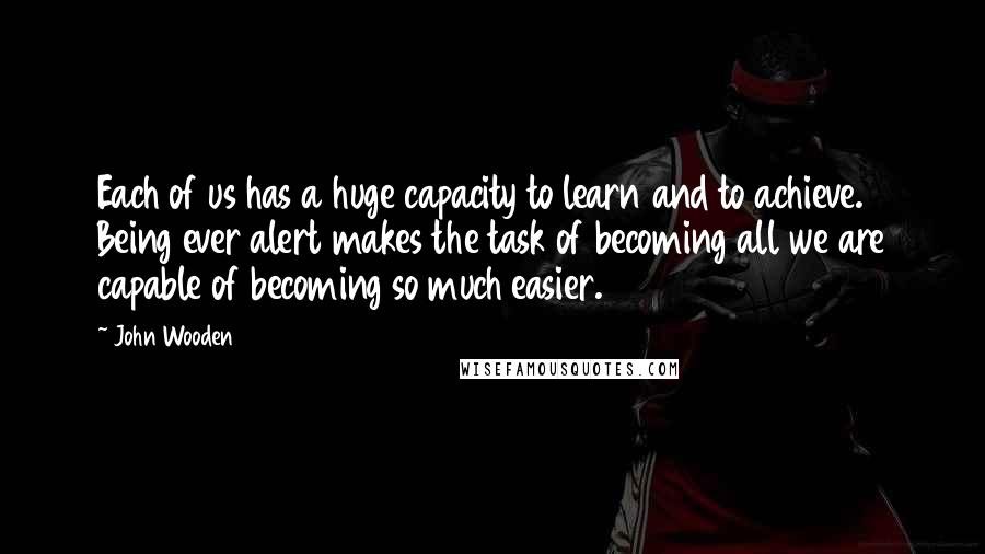 John Wooden Quotes: Each of us has a huge capacity to learn and to achieve. Being ever alert makes the task of becoming all we are capable of becoming so much easier.