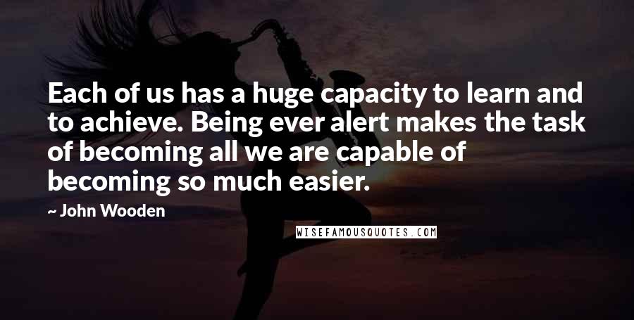 John Wooden Quotes: Each of us has a huge capacity to learn and to achieve. Being ever alert makes the task of becoming all we are capable of becoming so much easier.