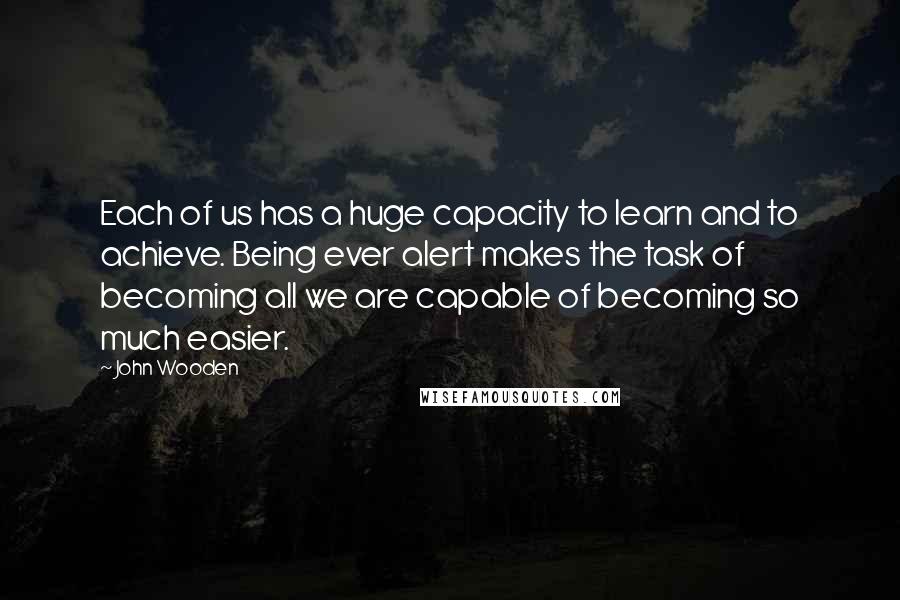 John Wooden Quotes: Each of us has a huge capacity to learn and to achieve. Being ever alert makes the task of becoming all we are capable of becoming so much easier.