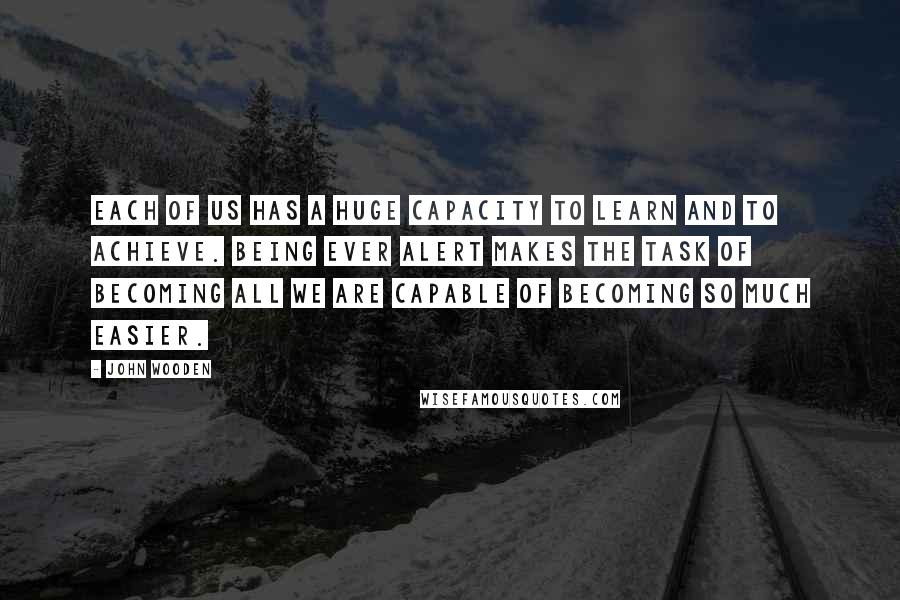 John Wooden Quotes: Each of us has a huge capacity to learn and to achieve. Being ever alert makes the task of becoming all we are capable of becoming so much easier.