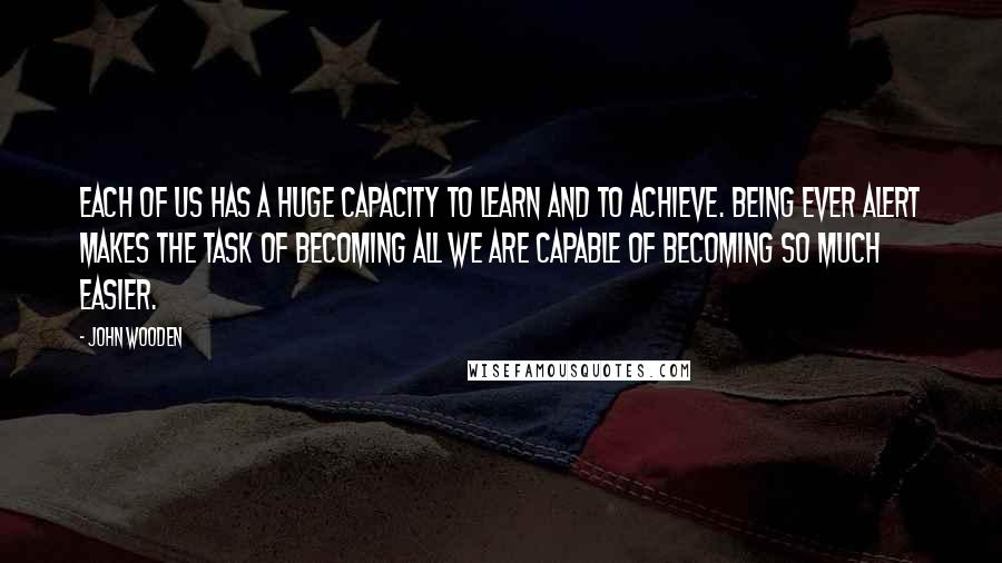 John Wooden Quotes: Each of us has a huge capacity to learn and to achieve. Being ever alert makes the task of becoming all we are capable of becoming so much easier.