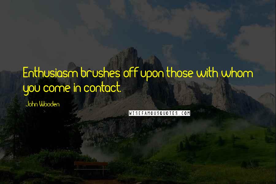 John Wooden Quotes: Enthusiasm brushes off upon those with whom you come in contact.