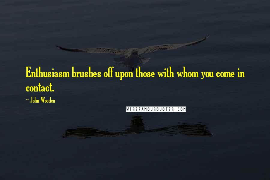 John Wooden Quotes: Enthusiasm brushes off upon those with whom you come in contact.