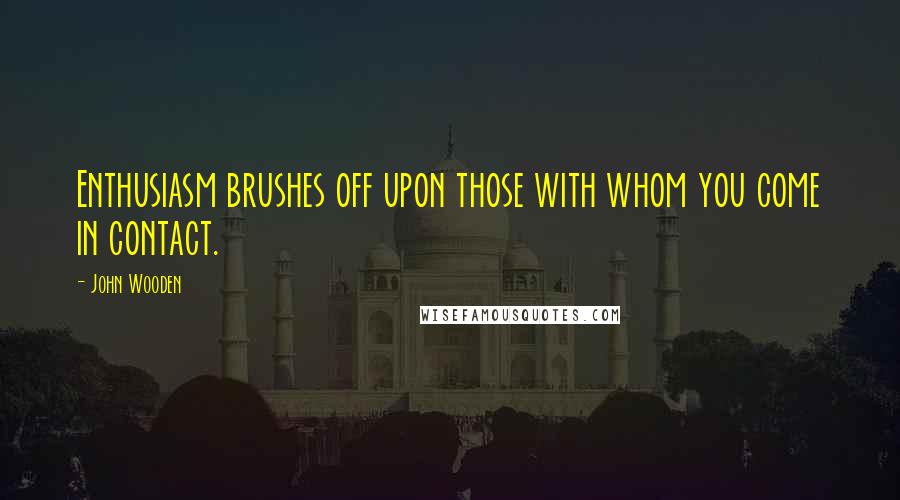 John Wooden Quotes: Enthusiasm brushes off upon those with whom you come in contact.