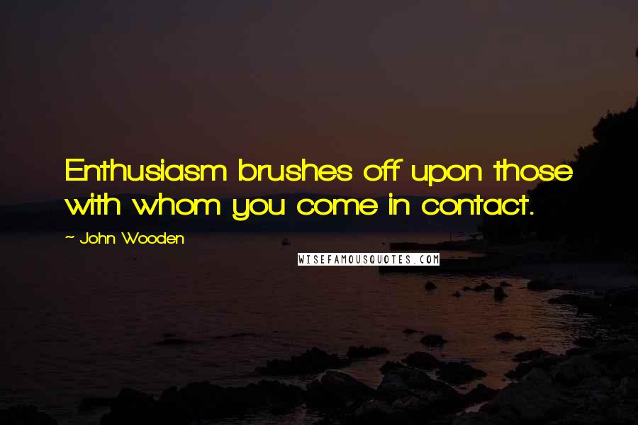 John Wooden Quotes: Enthusiasm brushes off upon those with whom you come in contact.