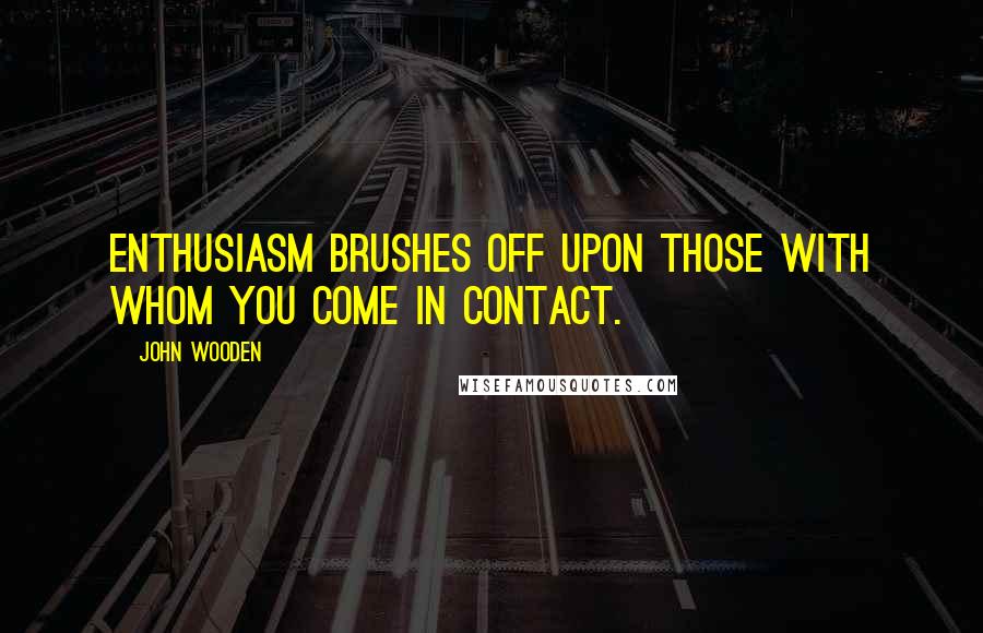 John Wooden Quotes: Enthusiasm brushes off upon those with whom you come in contact.