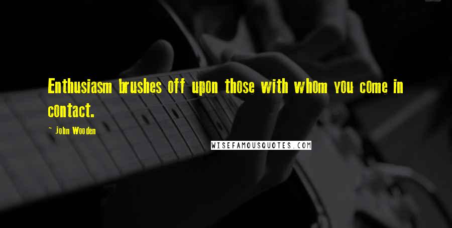 John Wooden Quotes: Enthusiasm brushes off upon those with whom you come in contact.