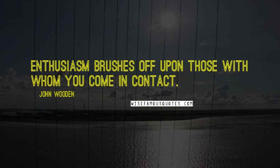 John Wooden Quotes: Enthusiasm brushes off upon those with whom you come in contact.