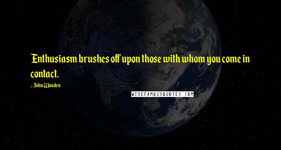 John Wooden Quotes: Enthusiasm brushes off upon those with whom you come in contact.