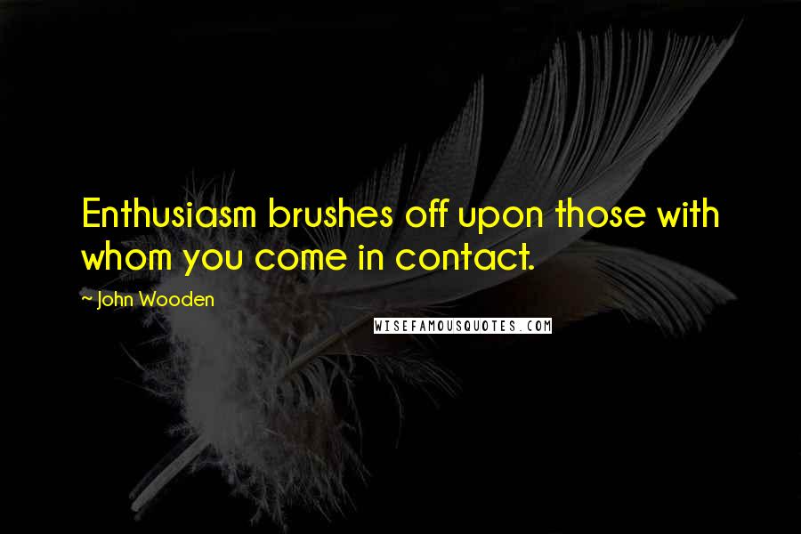 John Wooden Quotes: Enthusiasm brushes off upon those with whom you come in contact.