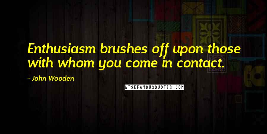 John Wooden Quotes: Enthusiasm brushes off upon those with whom you come in contact.