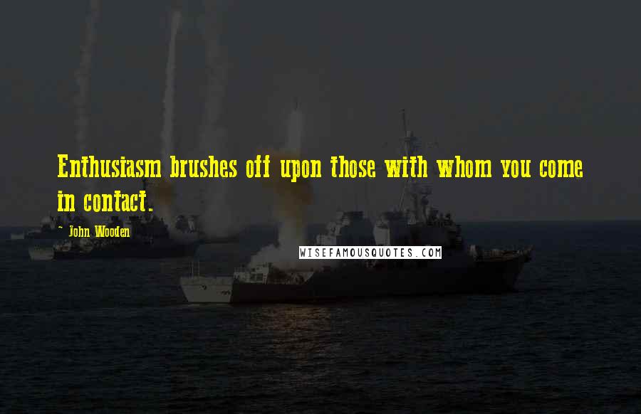 John Wooden Quotes: Enthusiasm brushes off upon those with whom you come in contact.