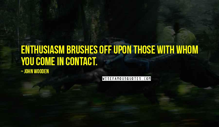 John Wooden Quotes: Enthusiasm brushes off upon those with whom you come in contact.