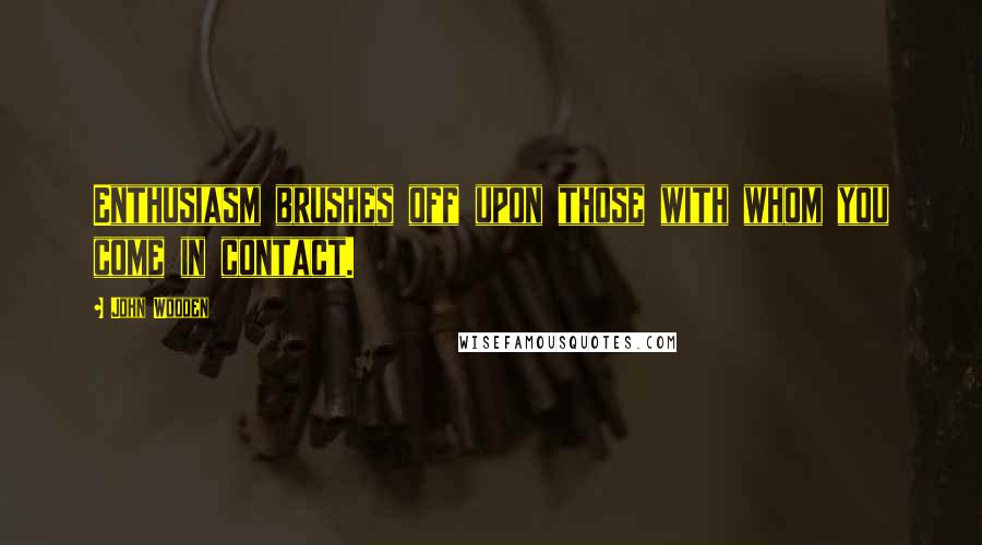 John Wooden Quotes: Enthusiasm brushes off upon those with whom you come in contact.