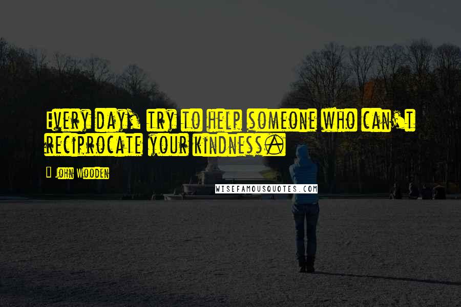 John Wooden Quotes: Every day, try to help someone who can't reciprocate your kindness.