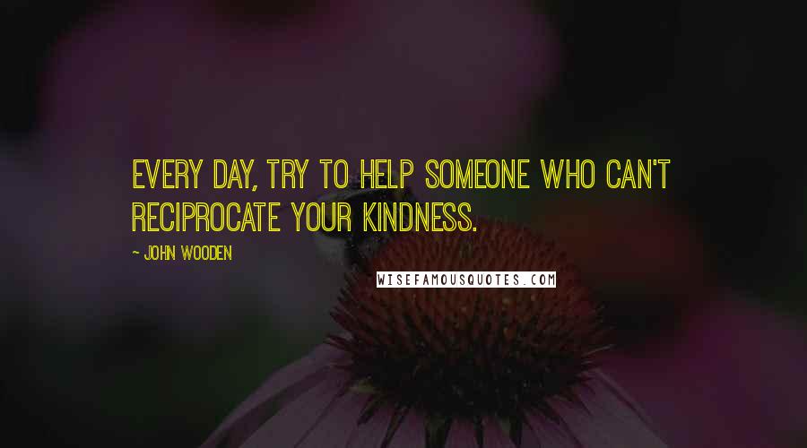 John Wooden Quotes: Every day, try to help someone who can't reciprocate your kindness.