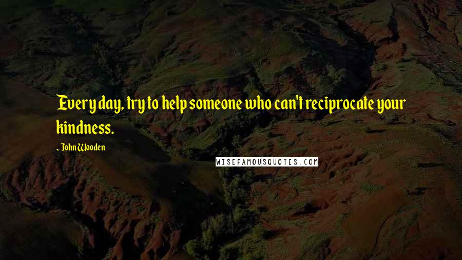 John Wooden Quotes: Every day, try to help someone who can't reciprocate your kindness.