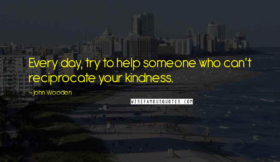 John Wooden Quotes: Every day, try to help someone who can't reciprocate your kindness.